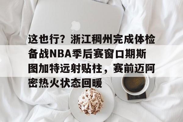 开元-这也行？浙江稠州完成体检备战NBA季后赛窗口期斯图加特远射贴柱，赛前迈阿密热火状态回暖的简单介绍