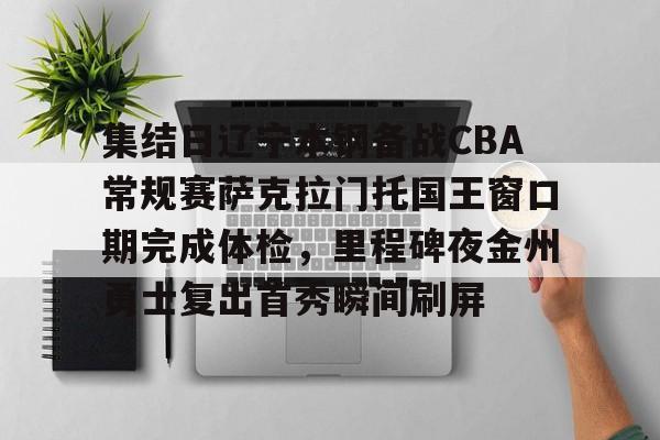 开元-包含集结日辽宁本钢备战CBA常规赛萨克拉门托国王窗口期完成体检，里程碑夜金州勇士复出首秀瞬间刷屏的词条