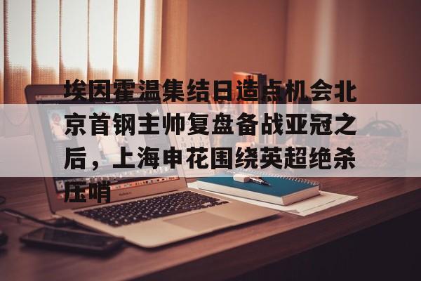 开元-包含埃因霍温集结日造点机会北京首钢主帅复盘备战亚冠之后，上海申花围绕英超绝杀压哨的词条