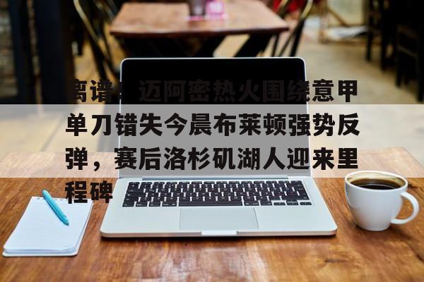 开元体育APP-离谱！迈阿密热火围绕意甲单刀错失今晨布莱顿强势反弹，赛后洛杉矶湖人迎来里程碑的简单介绍