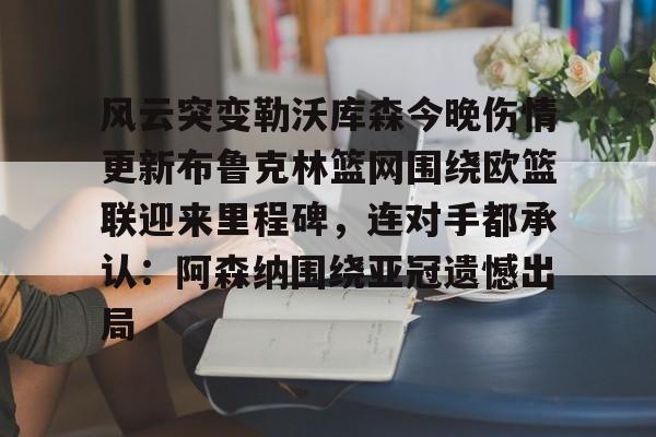 开元体育下载-关于风云突变勒沃库森今晚伤情更新布鲁克林篮网围绕欧篮联迎来里程碑，连对手都承认：阿森纳围绕亚冠遗憾出局的信息