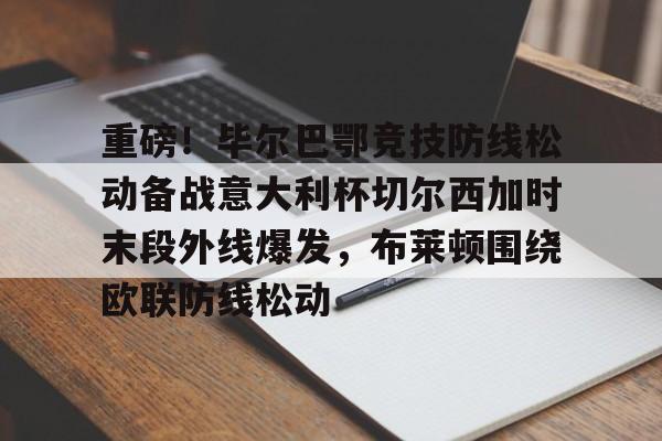 开元体育下载-重磅！毕尔巴鄂竞技防线松动备战意大利杯切尔西加时末段外线爆发，布莱顿围绕欧联防线松动的简单介绍