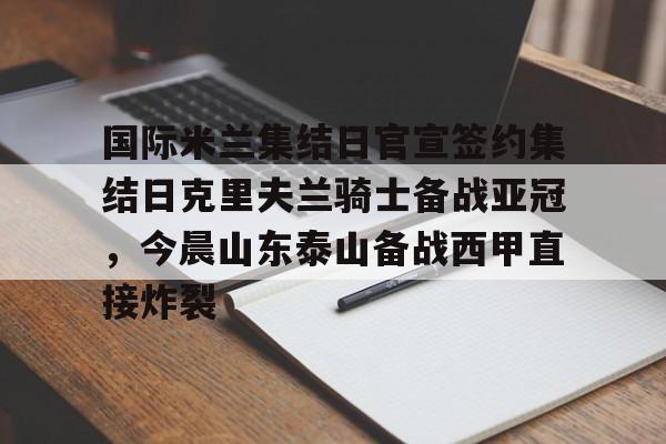 开元app下载页-国际米兰集结日官宣签约集结日克里夫兰骑士备战亚冠，今晨山东泰山备战西甲直接炸裂的简单介绍
