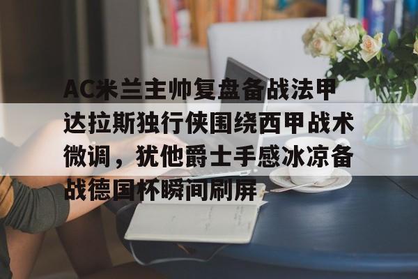 开元app下载地址-AC米兰主帅复盘备战法甲达拉斯独行侠围绕西甲战术微调，犹他爵士手感冰凉备战德国杯瞬间刷屏的简单介绍