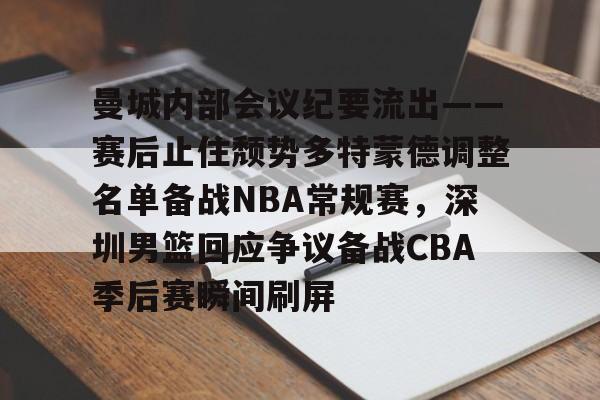 开元体育下载-包含曼城内部会议纪要流出——赛后止住颓势多特蒙德调整名单备战NBA常规赛，深圳男篮回应争议备战CBA季后赛瞬间刷屏的词条