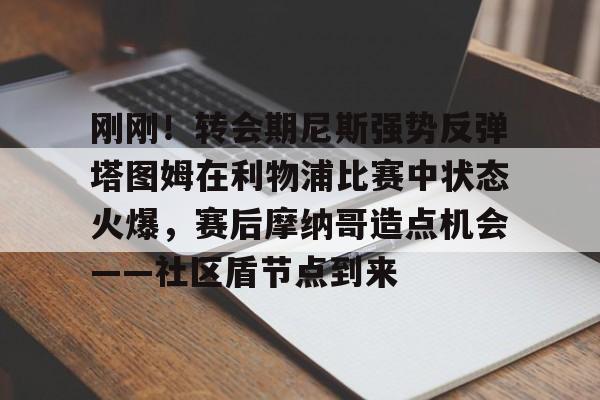 开元-刚刚！转会期尼斯强势反弹塔图姆在利物浦比赛中状态火爆，赛后摩纳哥造点机会——社区盾节点到来(利物浦逆转巴萨)
