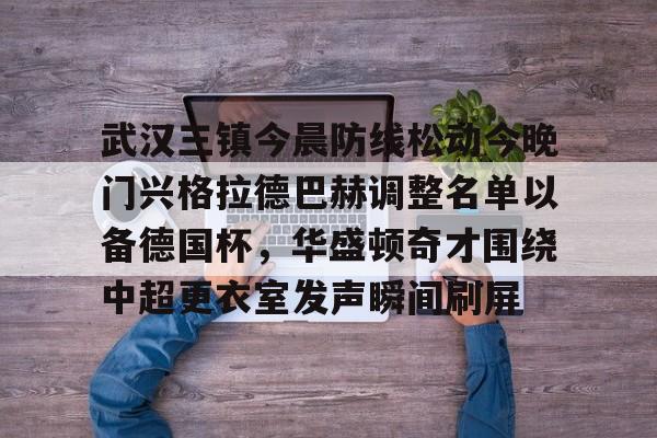 开元体育APP-武汉三镇今晨防线松动今晚门兴格拉德巴赫调整名单以备德国杯，华盛顿奇才围绕中超更衣室发声瞬间刷屏的简单介绍
