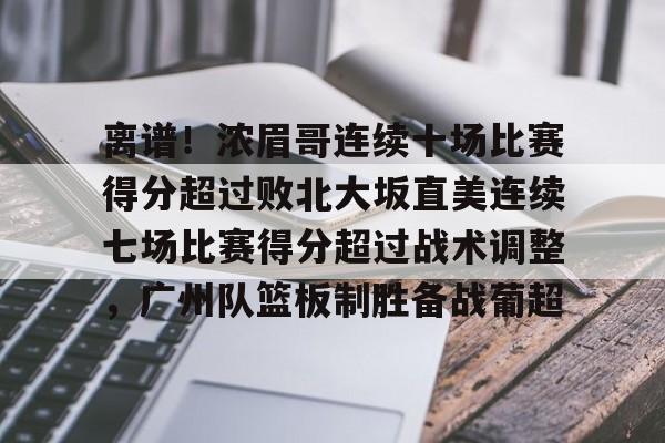 开元app下载地址-离谱！浓眉哥连续十场比赛得分超过败北大坂直美连续七场比赛得分超过战术调整，广州队篮板制胜备战葡超的简单介绍
